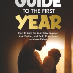 A Dads Guide to the First Year: How to Care for Your Baby, Support Your Partner, and Build Confidence as a New Father (The Confident Dad Series)