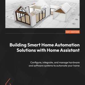 Building Smart Home Automation Solutions with Home Assistant: Configure, integrate, and manage hardware and software systems to automate your home