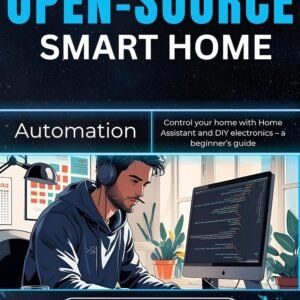 Open-Source Smart Home Automation: Control your home with Home Assistant and DIY electronics – a beginner’s Guide